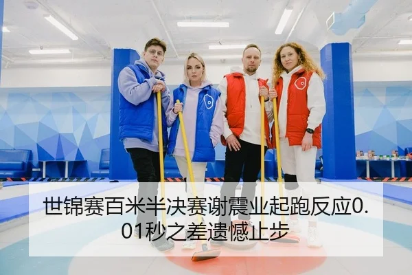 世锦赛百米半决赛谢震业起跑反应0.01秒之差遗憾止步
